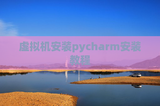 虚拟机安装pycharm安装教程 虚拟机安装pycharm安装教程